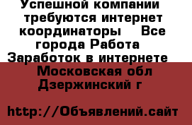 Успешной компании, требуются интернет координаторы! - Все города Работа » Заработок в интернете   . Московская обл.,Дзержинский г.